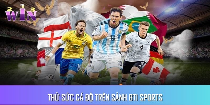 Thử sức kèo độ khi trải nghiệm sảnh BTi Thử sức kèo độ khi trải nghiệm sảnh BTi